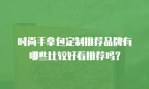 时尚手拿包定制推荐品牌有哪些比较好看推荐吗？