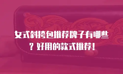 女式斜挎包推荐牌子有哪些？好用的款式推荐！
