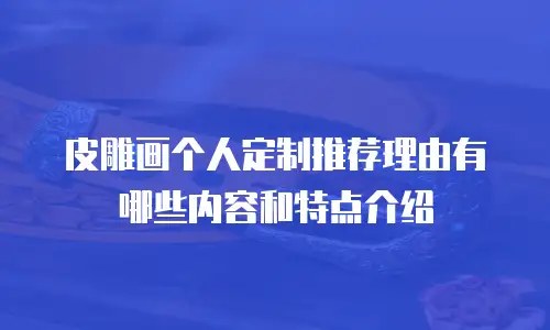 皮雕画个人定制推荐理由有哪些内容和特点介绍