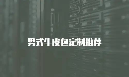 男式牛皮包定制推荐