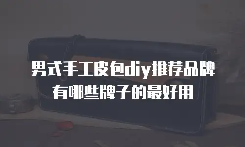 男式手工皮包diy推荐品牌有哪些牌子的最好用