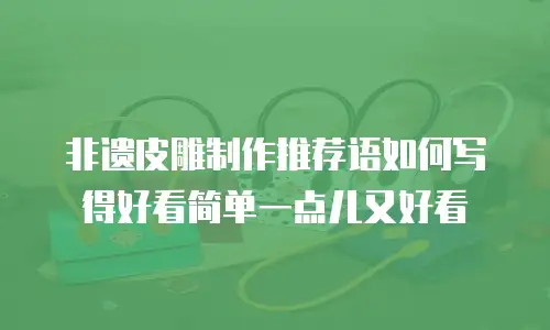 非遗皮雕制作推荐语如何写得好看简单一点儿又好看