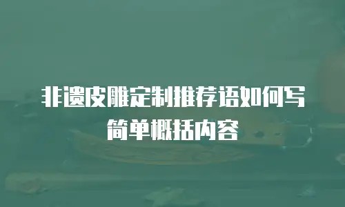非遗皮雕定制推荐语如何写简单概括内容
