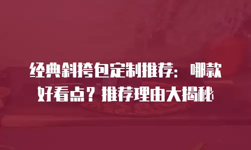 经典斜挎包定制推荐：哪款好看点？推荐理由大揭秘