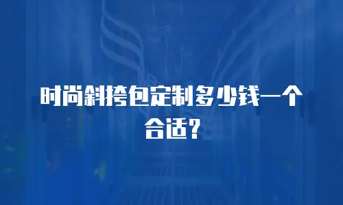 时尚斜挎包定制多少钱一个合适？