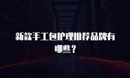 新款手工包护理推荐品牌有哪些？