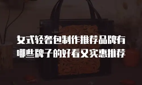 女式轻奢包制作推荐品牌有哪些牌子的好看又实惠推荐