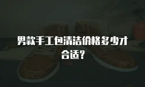 男款手工包清洁价格多少才合适？