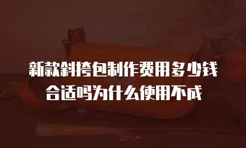 新款斜挎包制作费用多少钱合适吗为什么使用不成