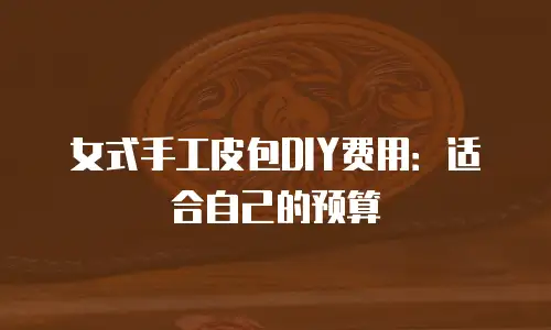 女式手工皮包DIY费用：适合自己的预算