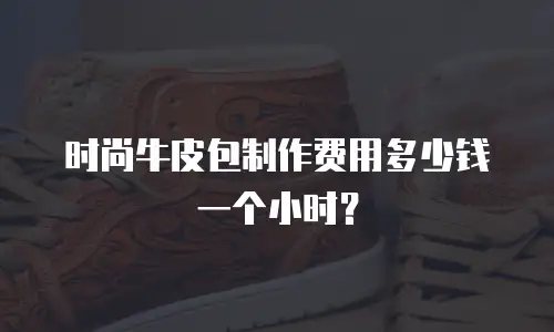 时尚牛皮包制作费用多少钱一个小时？