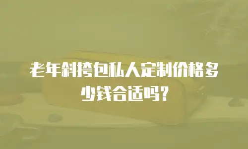老年斜挎包私人定制价格多少钱合适吗？