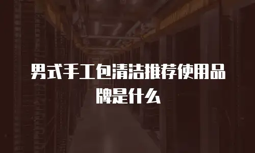 男式手工包清洁推荐使用品牌是什么