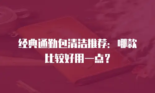 经典通勤包清洁推荐：哪款比较好用一点？