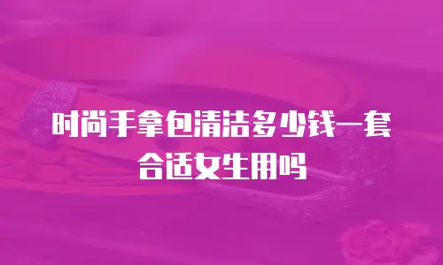时尚手拿包清洁多少钱一套合适女生用吗