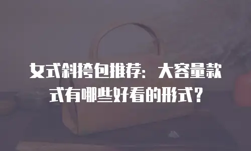 女式斜挎包推荐：大容量款式有哪些好看的形式？