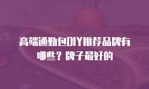 高端通勤包DIY推荐品牌有哪些？牌子最好的