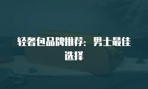 轻奢包品牌推荐：男士最佳选择