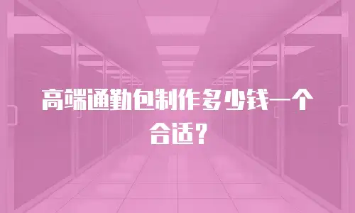 高端通勤包制作多少钱一个合适？