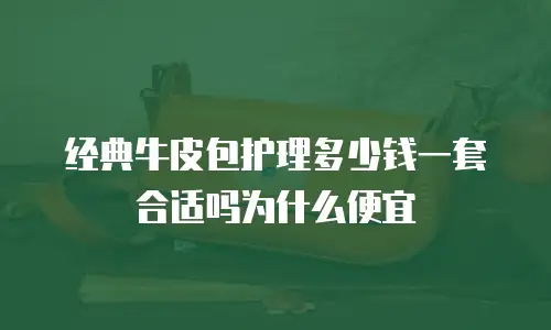 经典牛皮包护理多少钱一套合适吗为什么便宜