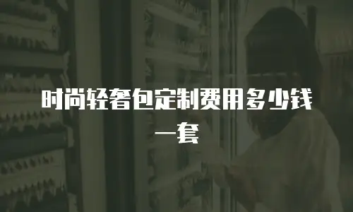 时尚轻奢包定制费用多少钱一套