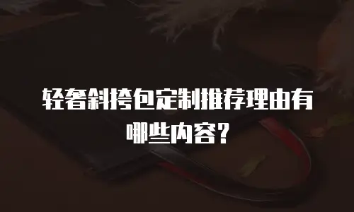 轻奢斜挎包定制推荐理由有哪些内容？
