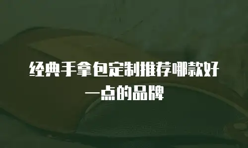 经典手拿包定制推荐哪款好一点的品牌
