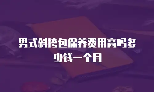 男式斜挎包保养费用高吗多少钱一个月