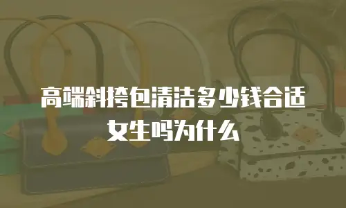 高端斜挎包清洁多少钱合适女生吗为什么