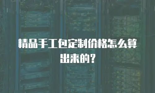 精品手工包定制价格怎么算出来的？