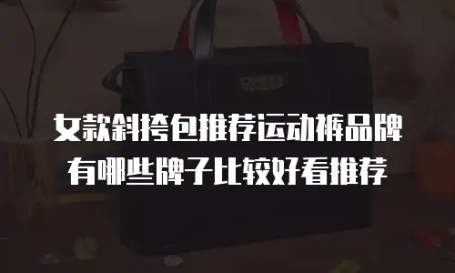 女款斜挎包推荐运动裤品牌有哪些牌子比较好看推荐