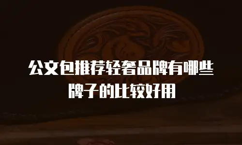 公文包推荐轻奢品牌有哪些牌子的比较好用