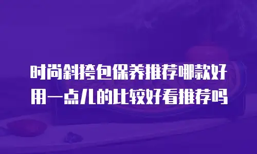 时尚斜挎包保养推荐哪款好用一点儿的比较好看推荐吗