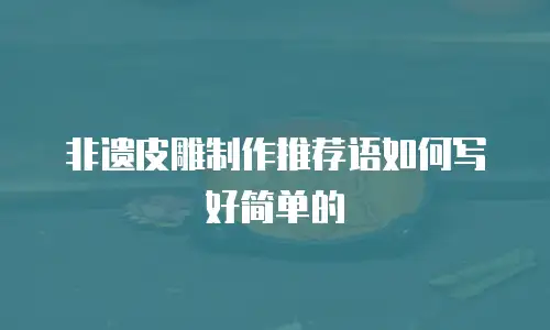 非遗皮雕制作推荐语如何写好简单的