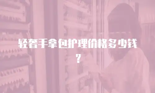 轻奢手拿包护理价格多少钱？