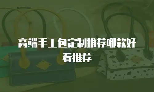 高端手工包定制推荐哪款好看推荐