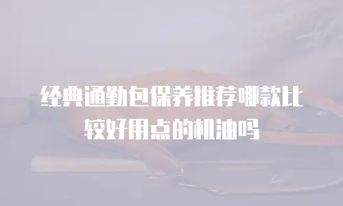 经典通勤包保养推荐哪款比较好用点的机油吗