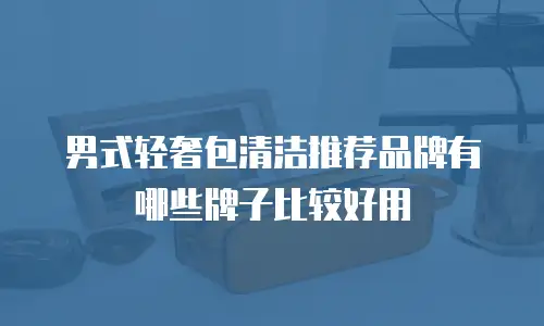 男式轻奢包清洁推荐品牌有哪些牌子比较好用