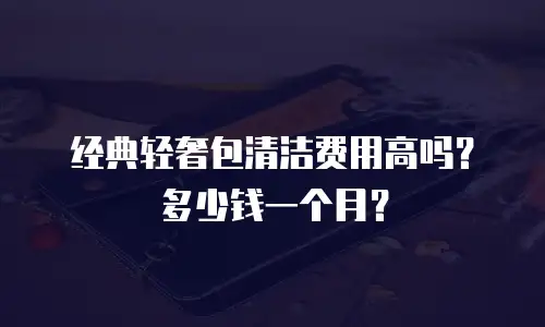 经典轻奢包清洁费用高吗？多少钱一个月？