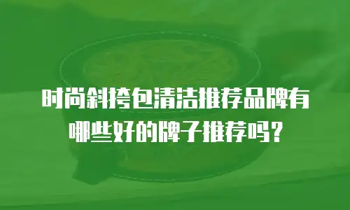 时尚斜挎包清洁推荐品牌有哪些好的牌子推荐吗？