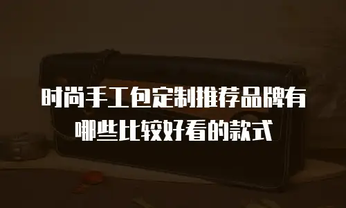时尚手工包定制推荐品牌有哪些比较好看的款式