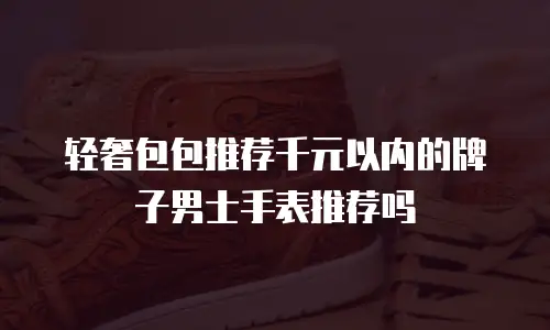轻奢包包推荐千元以内的牌子男士手表推荐吗
