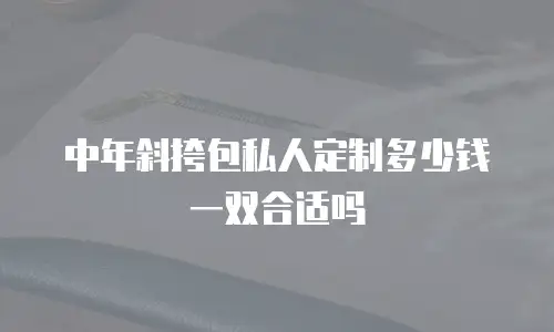 中年斜挎包私人定制多少钱一双合适吗