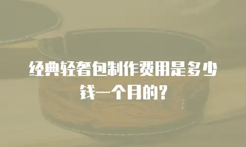 经典轻奢包制作费用是多少钱一个月的？
