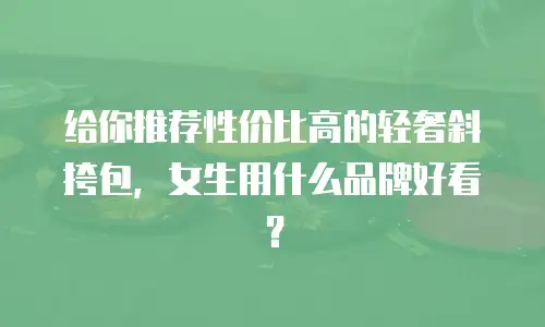 给你推荐性价比高的轻奢斜挎包，女生用什么品牌好看？