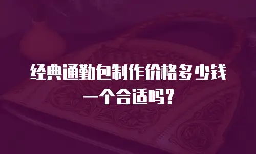 经典通勤包制作价格多少钱一个合适吗？