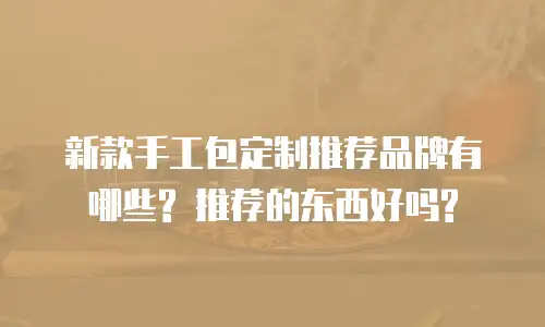 新款手工包定制推荐品牌有哪些? 推荐的东西好吗?