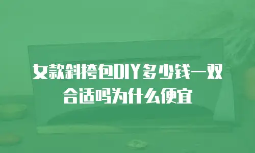 女款斜挎包DIY多少钱一双合适吗为什么便宜