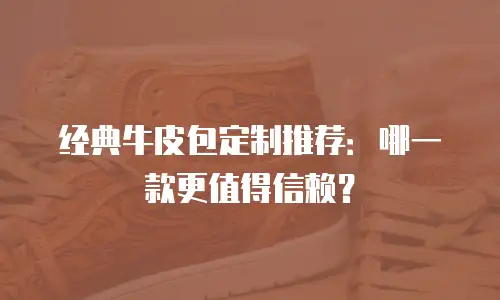 经典牛皮包定制推荐：哪一款更值得信赖？