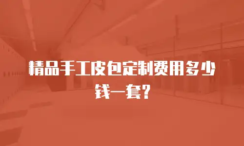 精品手工皮包定制费用多少钱一套？